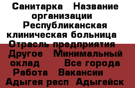 Санитарка › Название организации ­ Республиканская клиническая больница › Отрасль предприятия ­ Другое › Минимальный оклад ­ 1 - Все города Работа » Вакансии   . Адыгея респ.,Адыгейск г.